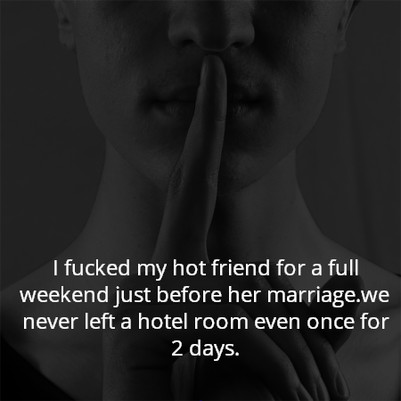 I fucked my hot friend for a full weekend just before her marriage.we never left a hotel room even once for 2 days.