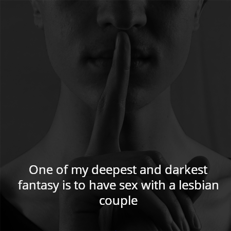 One of my deepest and darkest fantasy is to have sex with a lesbian couple