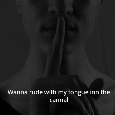 Wanna rude with my tongue inn the cannal