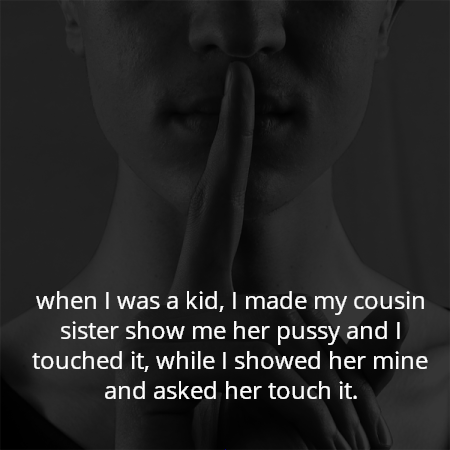 when I was a kid, I made my cousin sister show me her pussy and I touched it, while I showed her mine and asked her touch it.