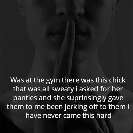 Was at the gym there was this chick that was all sweaty i asked for her panties and she suprinsingly gave them to me been jerking off to them i have never came this hard