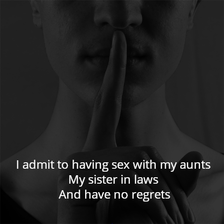 I admit to having sex with my aunts 
My sister in laws 
And have no regrets