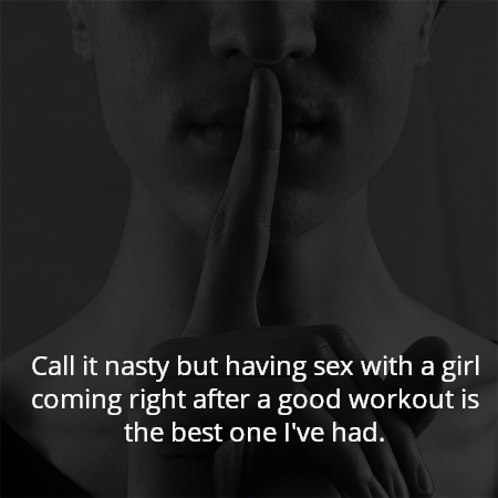 Call it nasty but having sex with a girl coming right after a good workout is the best one I've had.