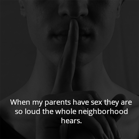 When my parents have sex they are so loud the whole neighborhood hears.