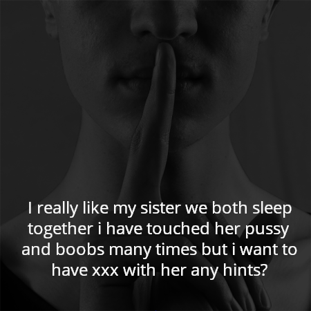 I really like my sister we both sleep together i have touched her pussy and boobs many times but i want to have xxx with her any hints?