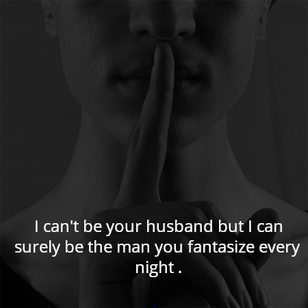 I can't be your husband but I can surely be the man you fantasize every night .