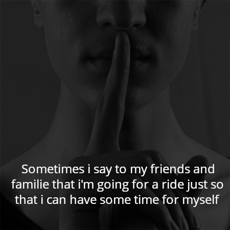 Sometimes i say to my friends and familie that i'm going for a ride just so that i can have some time for myself