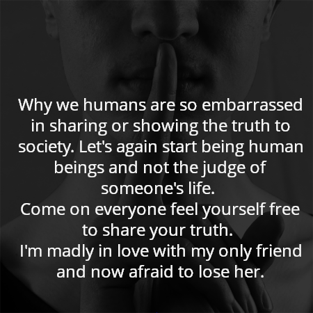 Why we humans are so embarrassed in sharing or showing the truth to society. Let's again start being human beings and not the judge of someone's life. 
Come on everyone feel yourself free to share your truth. 
I'm madly in love with my only friend and now afraid to lose her.