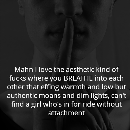 Mahn I love the aesthetic kind of fucks where you BREATHE into each other that effing warmth and low but authentic moans and dim lights, can't find a girl who's in for ride without attachment