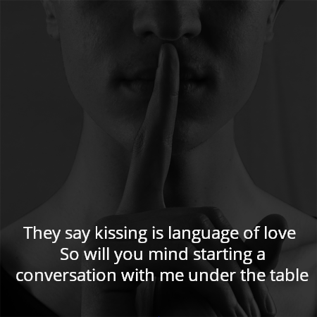 They say kissing is language of love 
So will you mind starting a conversation with me under the table