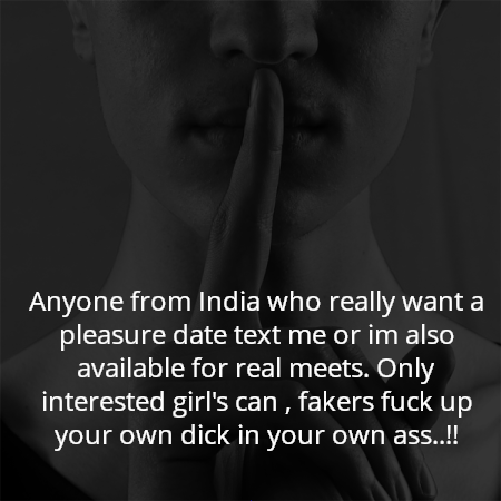 Anyone from India who really want a pleasure date text me or im also available for real meets. Only interested girl's can , fakers fuck up your own dick in your own ass..!!
