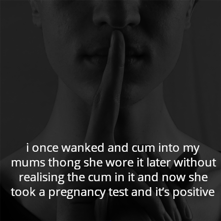 i once wanked and cum into my mums thong she wore it later without realising the cum in it and now she took a pregnancy test and it’s positive