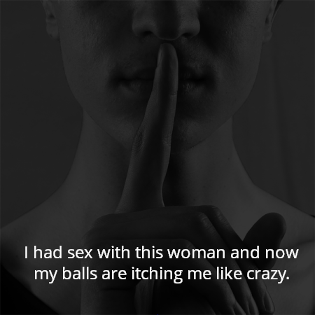I had sex with this woman and now my balls are itching me like crazy.