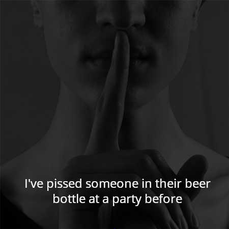 I've pissed someone in their beer bottle at a party before