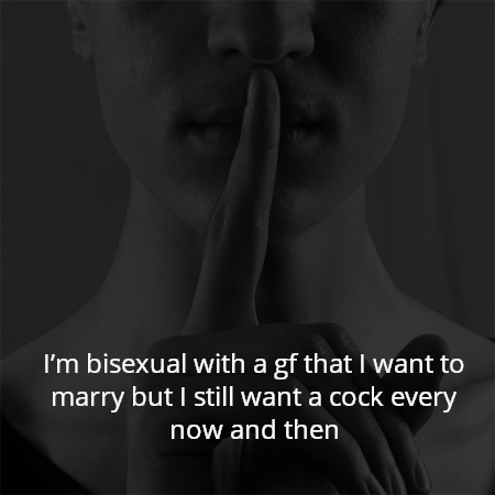 I’m bisexual with a gf that I want to marry but I still want a cock every now and then
