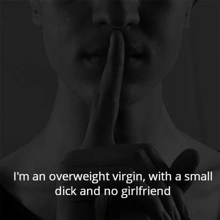 I'm an overweight virgin, with a small dick and no girlfriend