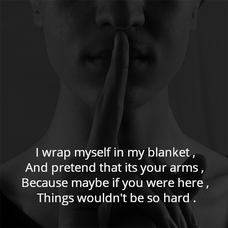 I wrap myself in my blanket , 
And pretend that its your arms , 
Because maybe if you were here , 
Things wouldn't be so hard .